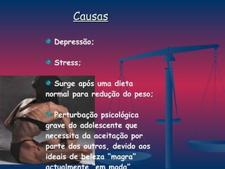 Causas Depressão; Stress; Surge após uma dieta normal para redução do peso; Perturbação psicológica grave do adolescente que necessita da aceitação por parte dos outros, devido aos ideais de beleza “magra” actualmente “em moda”. 