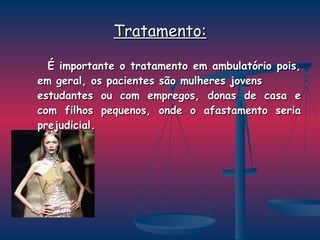 Tratamento: É importante o tratamento em ambulatório pois, em geral, os pacientes são mulheres jovens estudantes ou com empregos, donas de casa e com filhos pequenos, onde o afastamento seria prejudicial. 