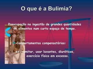 O que é a Bulimia? Preocupação na ingestão de grandes quantidades de alimentos num curto espaço de tempo. Comportamentos compensatórios: ex: vomitar, usar laxantes, diuréticos, exercício físico em excesso. 