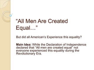 “All Men Are Created Equal…” But did all American’s Experience this equality? Main Idea: While the Declaration of Independence declared that “All men are created equal” not everyone experienced this equality during the Revolutionary Era.  