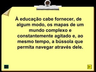 À educação cabe fornecer, de
algum modo, os mapas de um
     mundo complexo e
 constantemente agitado e, ao
 mesmo tempo, a bússola que
 permita navegar através dele.
 