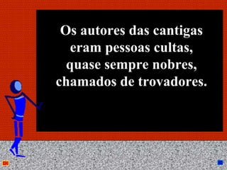 Os autores das cantigas
   eram pessoas cultas,
  quase sempre nobres,
chamados de trovadores.




       Anna Beatriz        12
 