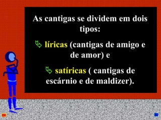 As cantigas se dividem em dois
             tipos:
   líricas (cantigas de amigo e
           de amor) e
      satíricas ( cantigas de
   escárnio e de maldizer).


          Anna Beatriz            14
 