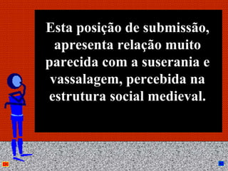 Esta posição de submissão,
  apresenta relação muito
parecida com a suserania e
 vassalagem, percebida na
estrutura social medieval.



        Anna Beatriz     22
 