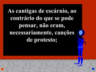As cantigas de escárnio, ao
 contrário do que se pode
    pensar, não eram,
necessariamente, canções
       de protesto;



             Anna Beatriz     25
 