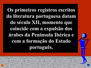 Os primeiros registros escritos
da literatura portuguesa datam
  do século XII, momento que
  coincide com a expulsão dos
 árabes da Península Ibérica e
   com a formação do Estado
           português.

               Anna Beatriz       3
 