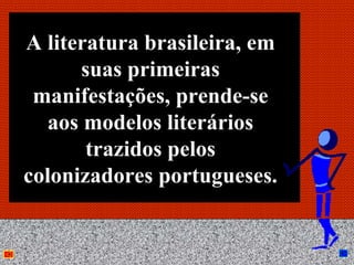 A literatura brasileira, em
       suas primeiras
 manifestações, prende-se
   aos modelos literários
        trazidos pelos
colonizadores portugueses.


              Anna Beatriz    33
 