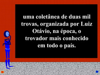 uma coletânea de duas mil
trovas, organizada por Luiz
     Otávio, na época, o
  trovador mais conhecido
       em todo o país.


        Anna Beatriz      37
 