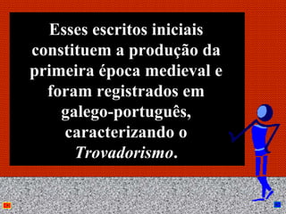 Esses escritos iniciais
constituem a produção da
primeira época medieval e
  foram registrados em
    galego-português,
    caracterizando o
      Trovadorismo.

            Anna Beatriz    4
 