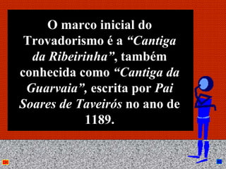 O marco inicial do
 Trovadorismo é a “Cantiga
  da Ribeirinha”, também
conhecida como “Cantiga da
 Guarvaia”, escrita por Pai
Soares de Taveirós no ano de
            1189.

              Anna Beatriz     5
 
