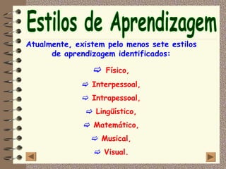 Atualmente, existem pelo menos sete estilos
      de aprendizagem identificados:

                    Físico,
                Interpessoal,
                Intrapessoal,
                 Lingüístico,
                 Matemático,
                   Musical,
                   Visual.
 