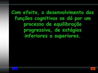 Com efeito, o desenvolvimento das
 funções cognitivas se dá por um
     processo de equilibração
     progressiva, de estágios
     inferiores a superiores.
 