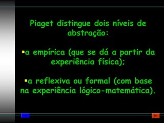 Piaget distingue dois níveis de
            abstração:

 a empírica (que se dá a partir da
       experiência física);

  a reflexiva ou formal (com base
na experiência lógico-matemática).
 