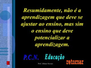 Resumidamente, não é a
aprendizagem que deve se
ajustar ao ensino, mas sim
    o ensino que deve
      potencializar a
      aprendizagem.


       Prof. Albano Novaes
 