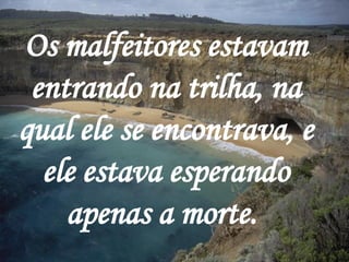 Os malfeitores estavam entrando na trilha, na qual ele se encontrava, e ele estava esperando apenas a morte.   