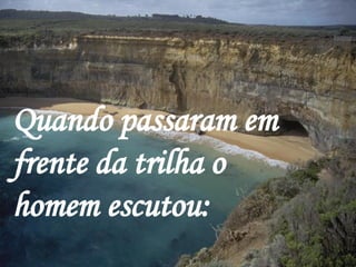 Quando passaram em frente da trilha o homem escutou:  