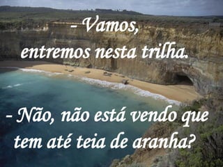 - Vamos, entremos nesta trilha. - Não, não está vendo que tem até teia de aranha?  