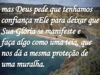 mas Deus pede que tenhamos confiança nEle para deixar que Sua Glória se manifeste e faça algo como uma teia, que nos dá a mesma proteção de uma muralha.   
