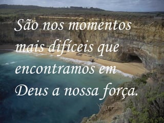 São nos momentos mais difíceis que encontramos em Deus a nossa força.   