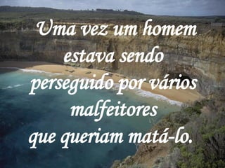   Uma vez um homem estava sendo perseguido por vários malfeitores que queriam matá-lo.   