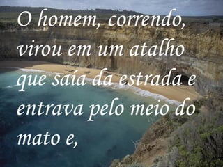 O homem, correndo, virou em um atalho que saía da estrada e entrava pelo meio do mato e,   
