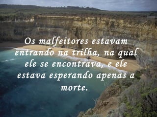 Os malfeitores estavam entrando na trilha, na qual ele se encontrava, e ele estava esperando apenas a morte.   