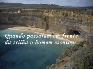 Quando passaram em frente da trilha o homem escutou:  