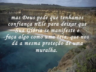 mas Deus pede que tenhamos confiança nEle para deixar que Sua Glória se manifeste e faça algo como uma teia, que nos dá a mesma proteção de uma muralha.   