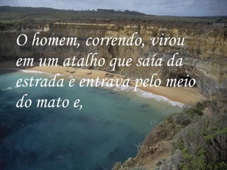O homem, correndo, virou em um atalho que saía da estrada e entrava pelo meio do mato e,   