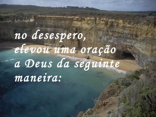 no desespero, elevou uma oração a Deus da seguinte maneira:  