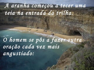 A aranha começou a tecer uma teia na entrada da trilha.   O homem se pôs a fazer outra oração cada vez mais angustiado:   