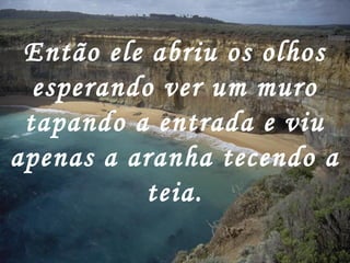 Então ele abriu os olhos
esperando ver um muro
tapando a entrada e viu
apenas a aranha tecendo a
teia.
 