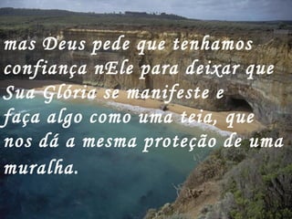 mas Deus pede que tenhamos
confiança nEle para deixar que
Sua Glória se manifeste e
faça algo como uma teia, que
nos dá a mesma proteção de uma
muralha.
 