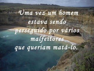   Uma vez um homem estava sendo perseguido por vários malfeitores que queriam matá-lo.   