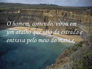 O homem, correndo, virou em um atalho que saía da estrada e entrava pelo meio do mato e,   