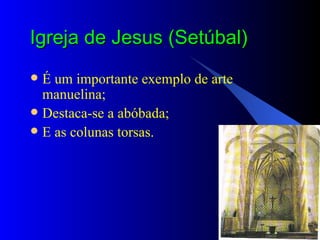 Igreja de Jesus (Setúbal) É um importante exemplo de arte manuelina; Destaca-se a abóbada; E as colunas torsas. 