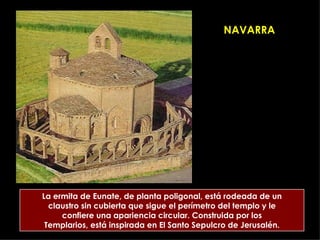 NAVARRA La ermita de Eunate, de planta poligonal, está rodeada de un claustro sin cubierta que sigue el perímetro del templo y le confiere una apariencia circular. Construida por los Templarios, está inspirada en El Santo Sepulcro de Jerusalén. 