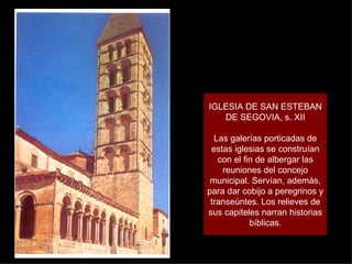 IGLESIA DE SAN ESTEBAN DE SEGOVIA, s. XII Las galerías porticadas de estas iglesias se construían con el fin de albergar las reuniones del concejo municipal. Servían, además, para dar cobijo a peregrinos y transeúntes. Los relieves de sus capiteles narran historias bíblicas. 