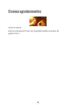 Osmeusagradecimentos
carlos Ac liberal
Este livro de poesia é mais um do grande espôlio ao dispor do
publico":Vol 1
39
 