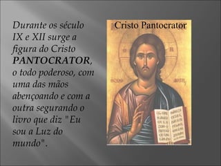 Durante os século IX e XII surge a figura do Cristo  PANTOCRATOR , o todo poderoso, com uma das mãos abençoando e com a outra segurando o livro que diz "Eu sou a Luz do mundo". Cristo Pantocrator 