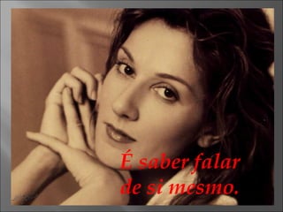 É saber falar de si mesmo. 