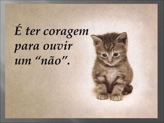É ter coragem para ouvir um “não”. 