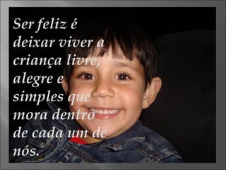 Ser feliz é deixar viver a criança livre, alegre e simples que mora dentro de cada um de nós. 