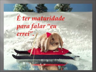 É ter maturidade para falar “eu errei”. 