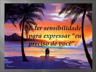 É ter sensibilidade para expressar “eu preciso de você”. 