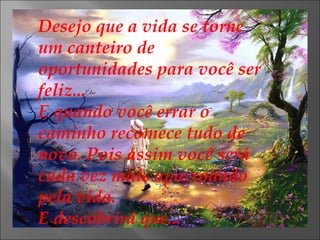 Desejo que a vida se torne um canteiro de oportunidades para você ser feliz... E quando você errar o caminho recomece tudo de novo. Pois assim você será cada vez mais apaixoando pela vida. E descobrirá que... 
