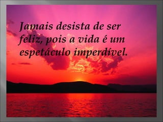 Jamais desista de ser feliz, pois a vida é um espetáculo imperdível. 