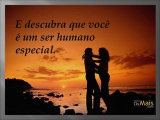 E descubra que você é um ser humano especial. 
