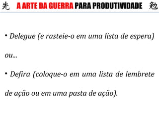 Delegue (e rasteie-o em uma lista de espera) ou... Defira (coloque-o em uma lista de lembrete de ação ou em uma pasta de ação). A ARTE DA GUERRA  PARA PRODUTIVIDADE 