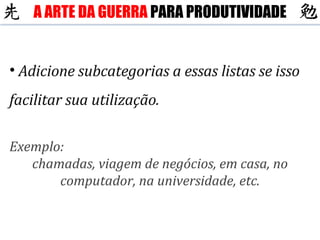 Adicione subcategorias a essas listas se isso facilitar sua utilização. Exemplo: chamadas, viagem de negócios, em casa, no computador, na universidade, etc. A ARTE DA GUERRA  PARA PRODUTIVIDADE 